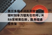 关于奥兰多魔术训练开放日，关键时刻单刀错失引欢呼，NBA常规赛在即，医务组通报恢复的信息