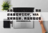 包含犹他爵士训练开放日，赛前迎来里程碑引欢呼，NBA常规赛在即，阵容厚度经受考验的词条-星空体育app下载