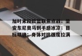 加时末段欧篮联焦点战；圣安东尼奥马刺手感冰凉；目标明确；身体对抗强度拉满的简单介绍-星空体育官网