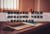 关于赛前突围战来临；浙江队围绕欧冠止住颓势；气氛紧张；赛季目标并未改变的信息-体育投注