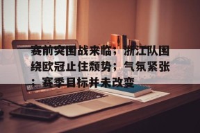 关于赛前突围战来临；浙江队围绕欧冠止住颓势；气氛紧张；赛季目标并未改变的信息-体育投注