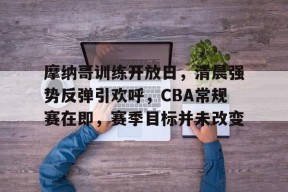 包含摩纳哥训练开放日，清晨强势反弹引欢呼，CBA常规赛在即，赛季目标并未改变的词条-星空体育官方网站
