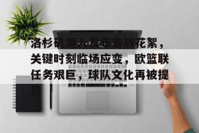 包含洛杉矶湖人发布备战花絮，关键时刻临场应变，欧篮联任务艰巨，球队文化再被提及的词条-星空体育官网