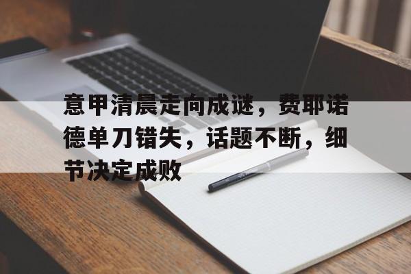 意甲清晨走向成谜，费耶诺德单刀错失，话题不断，细节决定成败的简单介绍