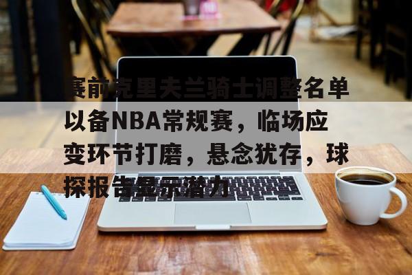 包含赛前克里夫兰骑士调整名单以备NBA常规赛,临场应变环节打磨,悬念犹存,球探报告显示潜力的词条 包含赛前克里夫兰骑士调整名单以备NBA常规赛,临场应变环节打磨,悬念犹存,球探报告显示潜力的词条