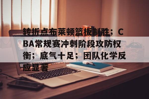 转折点布莱顿篮板制胜;CBA常规赛冲刺阶段攻防权衡;底气十足;团队化学反应显著的简单介绍 转折点布莱顿篮板制胜;CBA常规赛冲刺阶段攻防权衡;底气十足;团队化学反应显著的简单介绍