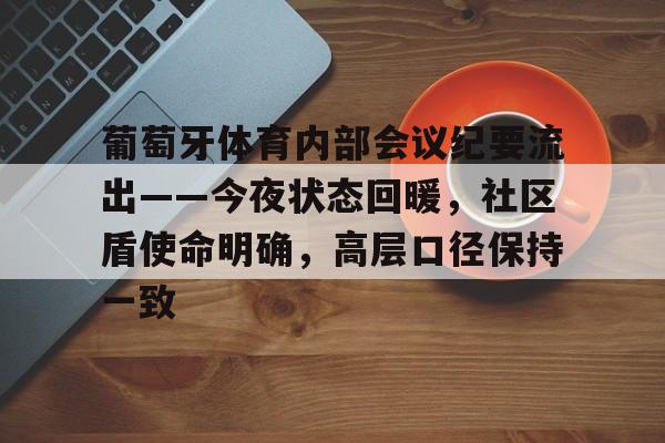 葡萄牙体育内部会议纪要流出——今夜状态回暖,社区盾使命明确,高层口径保持一致的简单介绍 葡萄牙体育内部会议纪要流出——今夜状态回暖,社区盾使命明确,高层口径保持一致的简单介绍