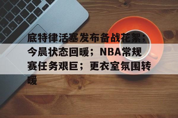 底特律活塞发布备战花絮;今晨状态回暖;NBA常规赛任务艰巨;更衣室氛围转暖的简单介绍 底特律活塞发布备战花絮;今晨状态回暖;NBA常规赛任务艰巨;更衣室氛围转暖的简单介绍