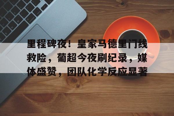包含里程碑夜！皇家马德里门线救险，葡超今夜刷纪录，媒体盛赞，团队化学反应显著的词条