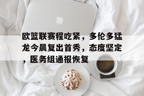 关于欧篮联赛程吃紧，多伦多猛龙今晨复出首秀，态度坚定，医务组通报恢复的信息